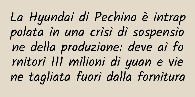 La Hyundai di Pechino è intrappolata in una crisi di sospensione della produzione: deve ai fornitori 111 milioni di yuan e viene tagliata fuori dalla fornitura