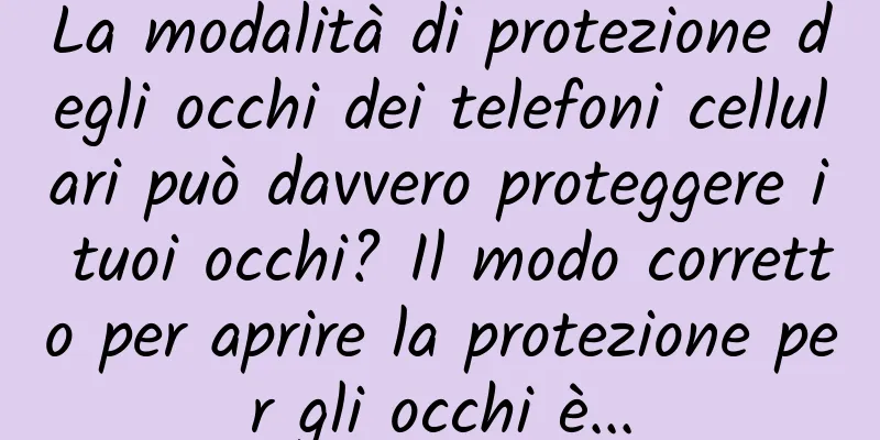 La modalità di protezione degli occhi dei telefoni cellulari può davvero proteggere i tuoi occhi? Il modo corretto per aprire la protezione per gli occhi è...