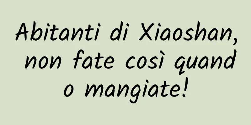Abitanti di Xiaoshan, non fate così quando mangiate!