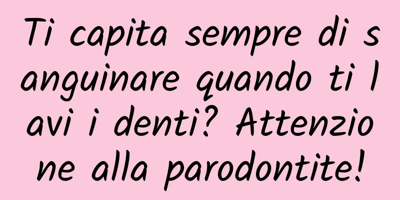 Ti capita sempre di sanguinare quando ti lavi i denti? Attenzione alla parodontite!