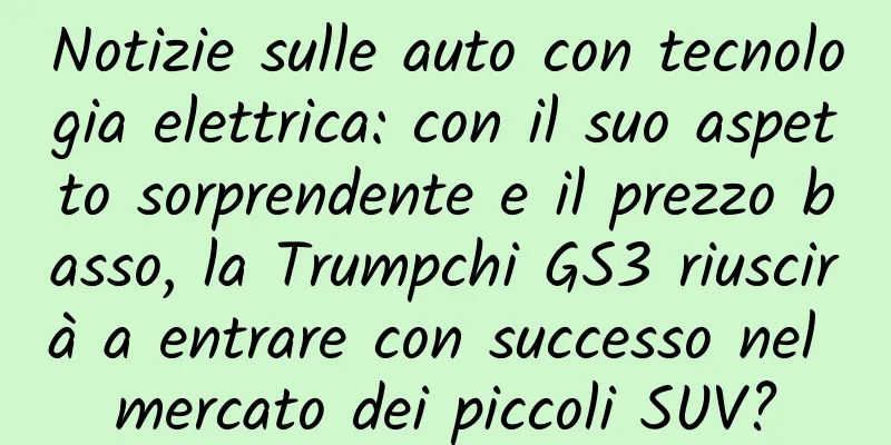 Notizie sulle auto con tecnologia elettrica: con il suo aspetto sorprendente e il prezzo basso, la Trumpchi GS3 riuscirà a entrare con successo nel mercato dei piccoli SUV?