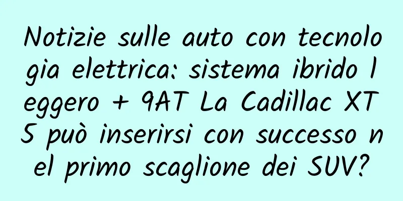 Notizie sulle auto con tecnologia elettrica: sistema ibrido leggero + 9AT La Cadillac XT5 può inserirsi con successo nel primo scaglione dei SUV?