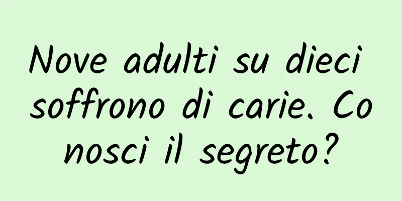 Nove adulti su dieci soffrono di carie. Conosci il segreto?