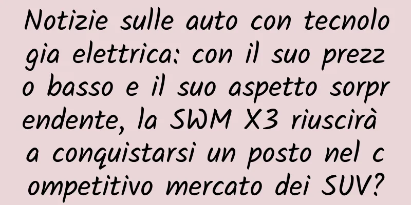 Notizie sulle auto con tecnologia elettrica: con il suo prezzo basso e il suo aspetto sorprendente, la SWM X3 riuscirà a conquistarsi un posto nel competitivo mercato dei SUV?
