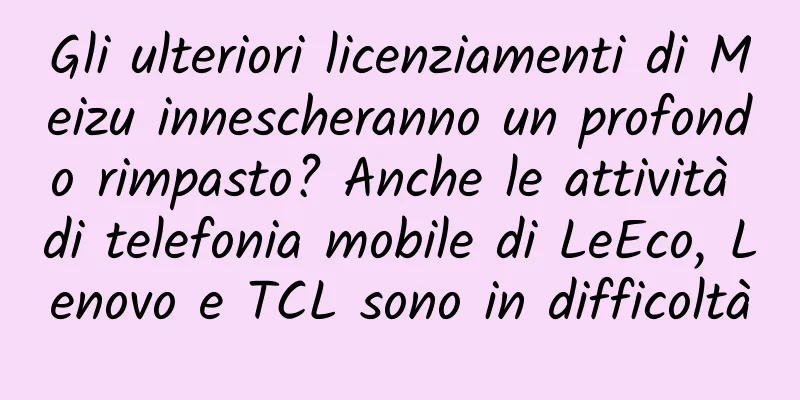 Gli ulteriori licenziamenti di Meizu innescheranno un profondo rimpasto? Anche le attività di telefonia mobile di LeEco, Lenovo e TCL sono in difficoltà