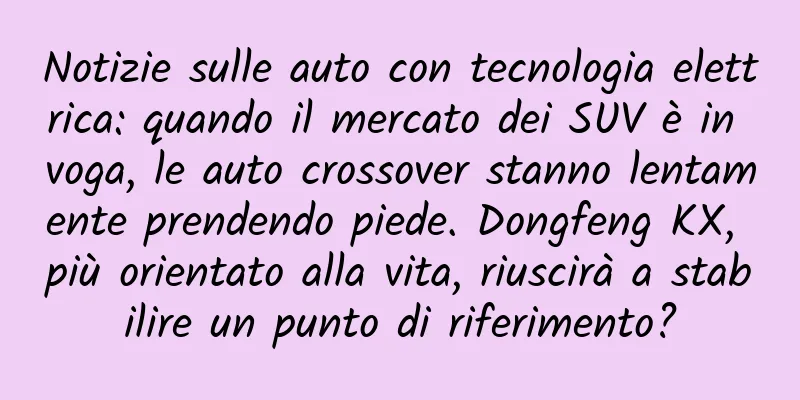 Notizie sulle auto con tecnologia elettrica: quando il mercato dei SUV è in voga, le auto crossover stanno lentamente prendendo piede. Dongfeng KX, più orientato alla vita, riuscirà a stabilire un punto di riferimento?