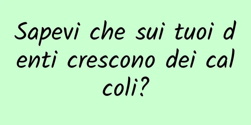 Sapevi che sui tuoi denti crescono dei calcoli?