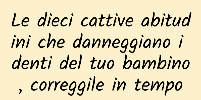 Le dieci cattive abitudini che danneggiano i denti del tuo bambino, correggile in tempo