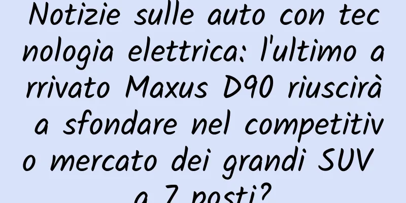 Notizie sulle auto con tecnologia elettrica: l'ultimo arrivato Maxus D90 riuscirà a sfondare nel competitivo mercato dei grandi SUV a 7 posti?