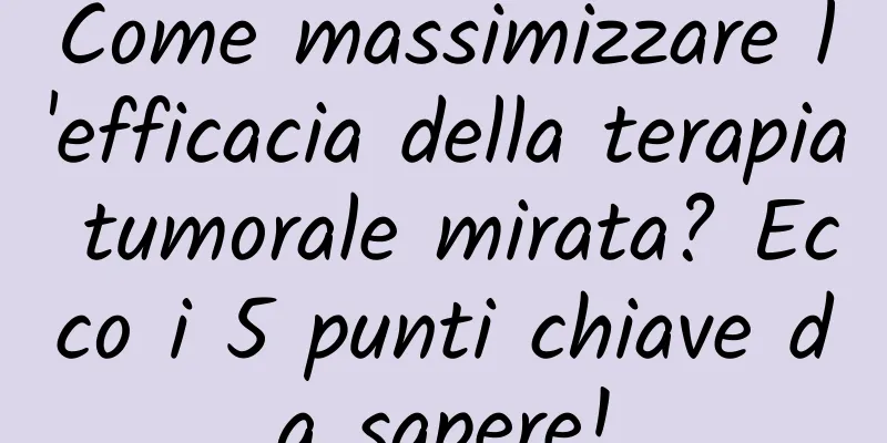 Come massimizzare l'efficacia della terapia tumorale mirata? Ecco i 5 punti chiave da sapere!