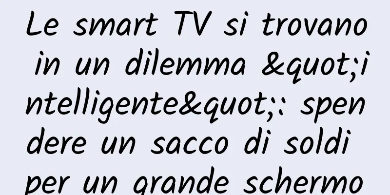 Le smart TV si trovano in un dilemma "intelligente": spendere un sacco di soldi per un grande schermo