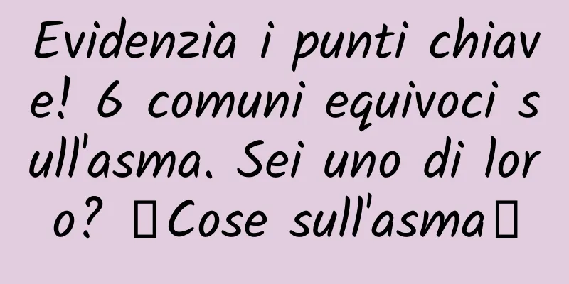 Evidenzia i punti chiave! 6 comuni equivoci sull'asma. Sei uno di loro? ｜Cose sull'asma②