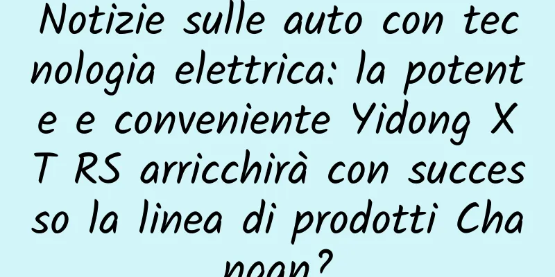 Notizie sulle auto con tecnologia elettrica: la potente e conveniente Yidong XT RS arricchirà con successo la linea di prodotti Changan?