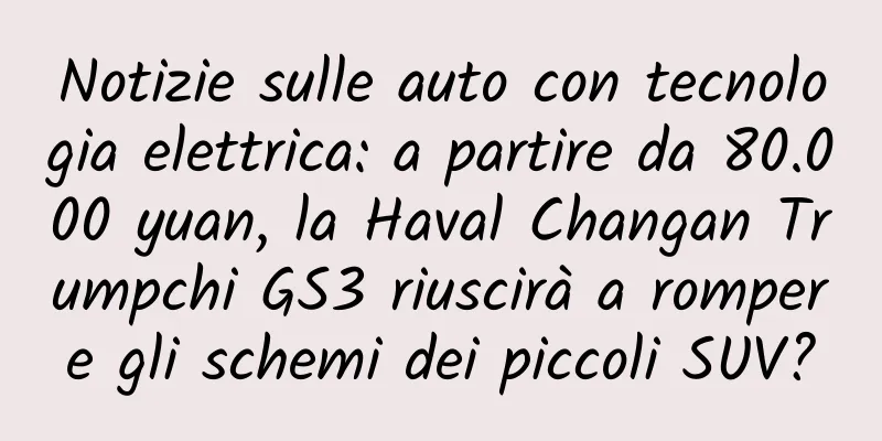 Notizie sulle auto con tecnologia elettrica: a partire da 80.000 yuan, la Haval Changan Trumpchi GS3 riuscirà a rompere gli schemi dei piccoli SUV?