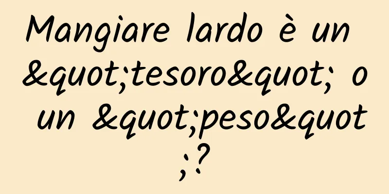 Mangiare lardo è un "tesoro" o un "peso"?