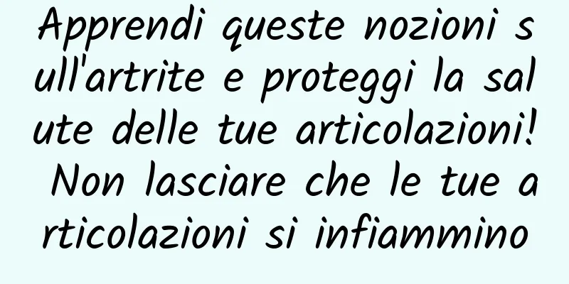 Apprendi queste nozioni sull'artrite e proteggi la salute delle tue articolazioni! Non lasciare che le tue articolazioni si infiammino