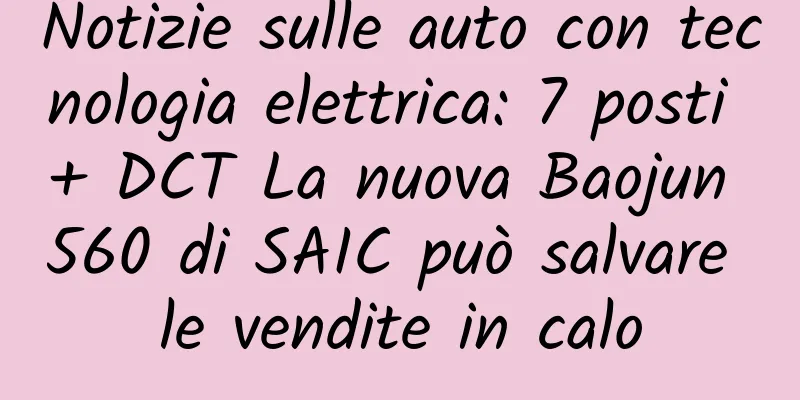 Notizie sulle auto con tecnologia elettrica: 7 posti + DCT La nuova Baojun 560 di SAIC può salvare le vendite in calo