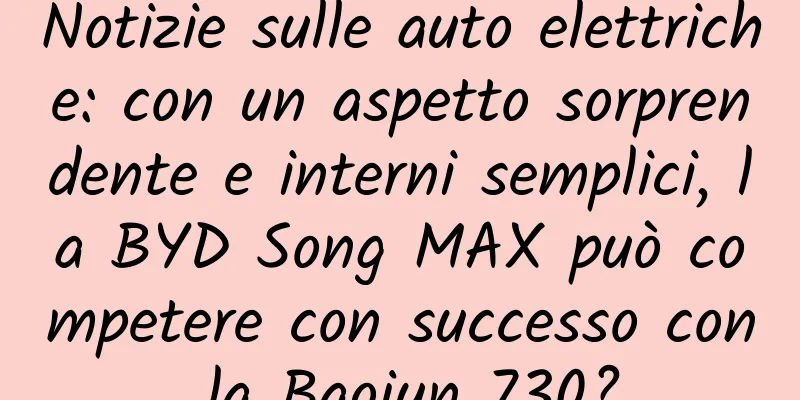 Notizie sulle auto elettriche: con un aspetto sorprendente e interni semplici, la BYD Song MAX può competere con successo con la Baojun 730?