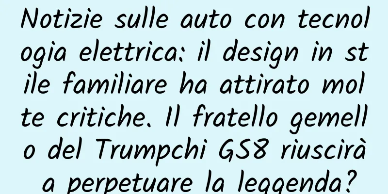 Notizie sulle auto con tecnologia elettrica: il design in stile familiare ha attirato molte critiche. Il fratello gemello del Trumpchi GS8 riuscirà a perpetuare la leggenda?
