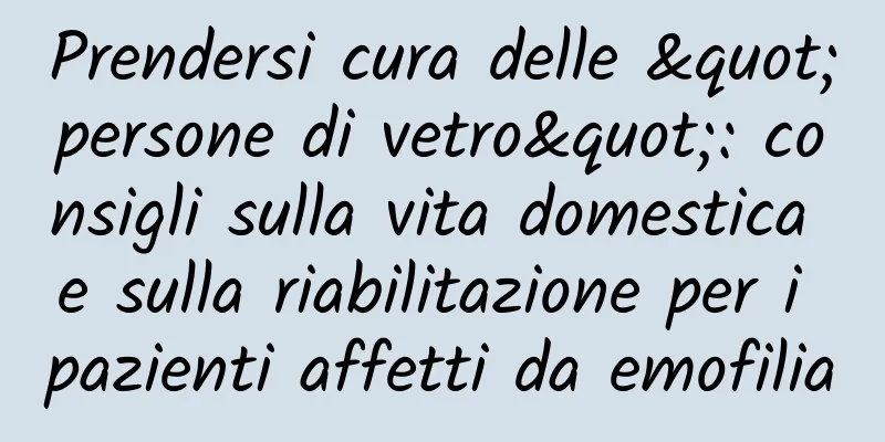 Prendersi cura delle "persone di vetro": consigli sulla vita domestica e sulla riabilitazione per i pazienti affetti da emofilia