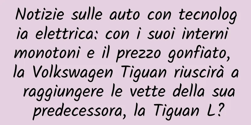Notizie sulle auto con tecnologia elettrica: con i suoi interni monotoni e il prezzo gonfiato, la Volkswagen Tiguan riuscirà a raggiungere le vette della sua predecessora, la Tiguan L?