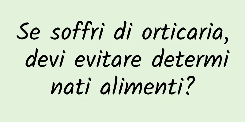Se soffri di orticaria, devi evitare determinati alimenti?