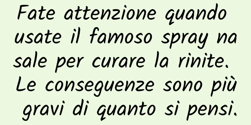 Fate attenzione quando usate il famoso spray nasale per curare la rinite. Le conseguenze sono più gravi di quanto si pensi.