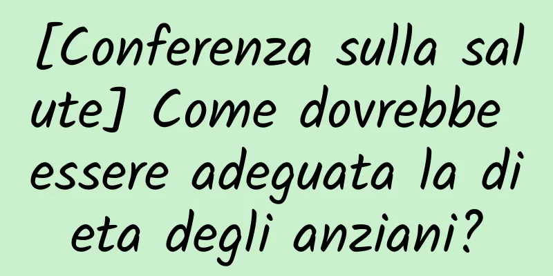 [Conferenza sulla salute] Come dovrebbe essere adeguata la dieta degli anziani?