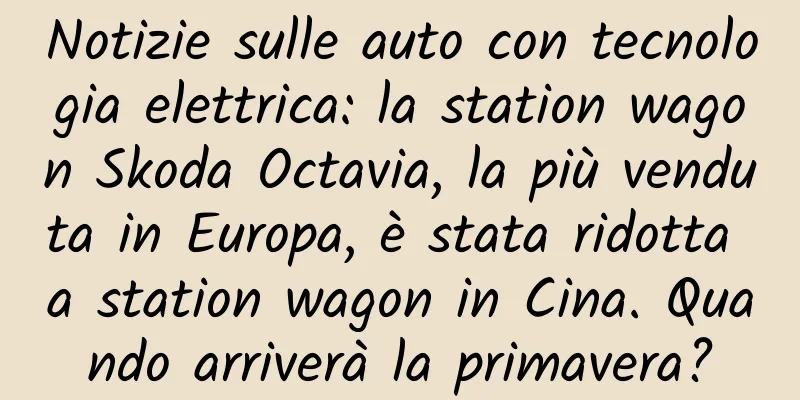 Notizie sulle auto con tecnologia elettrica: la station wagon Skoda Octavia, la più venduta in Europa, è stata ridotta a station wagon in Cina. Quando arriverà la primavera?