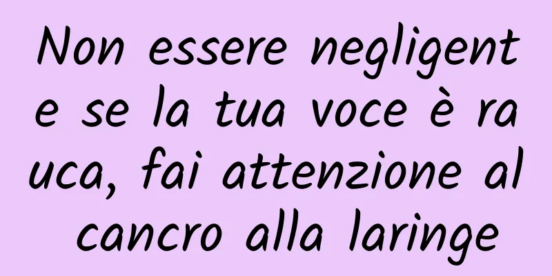 Non essere negligente se la tua voce è rauca, fai attenzione al cancro alla laringe