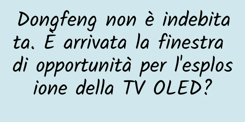 Dongfeng non è indebitata. È arrivata la finestra di opportunità per l'esplosione della TV OLED?