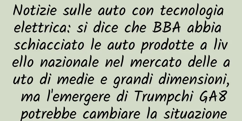 Notizie sulle auto con tecnologia elettrica: si dice che BBA abbia schiacciato le auto prodotte a livello nazionale nel mercato delle auto di medie e grandi dimensioni, ma l'emergere di Trumpchi GA8 potrebbe cambiare la situazione