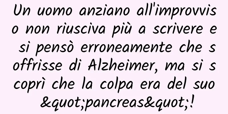 Un uomo anziano all'improvviso non riusciva più a scrivere e si pensò erroneamente che soffrisse di Alzheimer, ma si scoprì che la colpa era del suo "pancreas"!