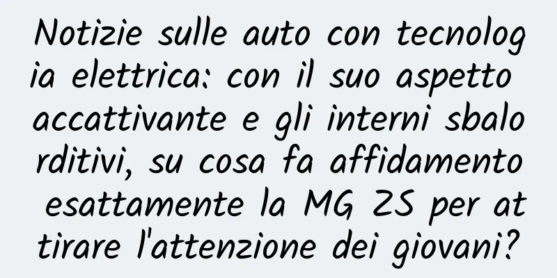 Notizie sulle auto con tecnologia elettrica: con il suo aspetto accattivante e gli interni sbalorditivi, su cosa fa affidamento esattamente la MG ZS per attirare l'attenzione dei giovani?