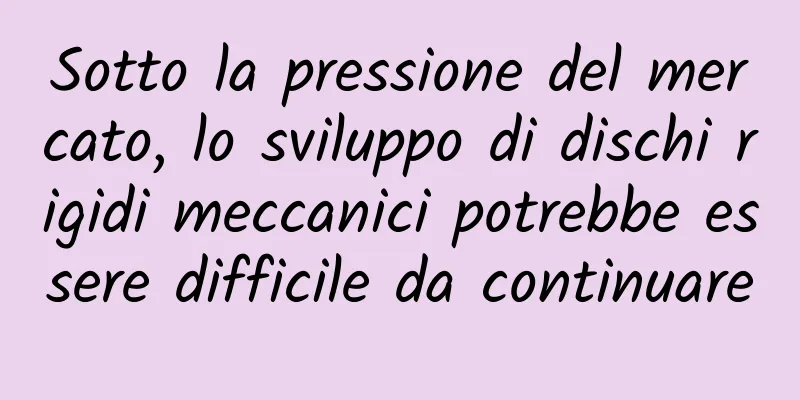 Sotto la pressione del mercato, lo sviluppo di dischi rigidi meccanici potrebbe essere difficile da continuare