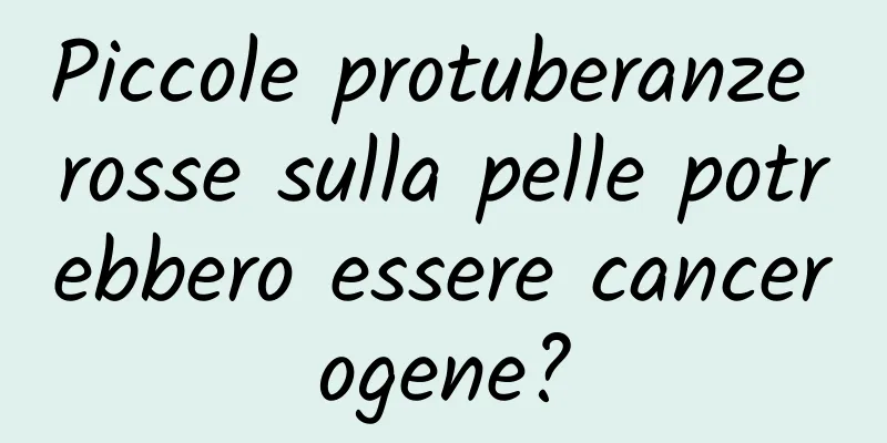Piccole protuberanze rosse sulla pelle potrebbero essere cancerogene?