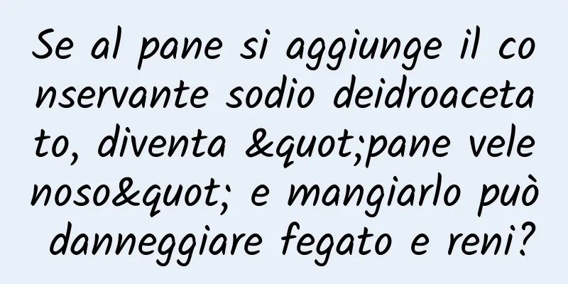 Se al pane si aggiunge il conservante sodio deidroacetato, diventa "pane velenoso" e mangiarlo può danneggiare fegato e reni?