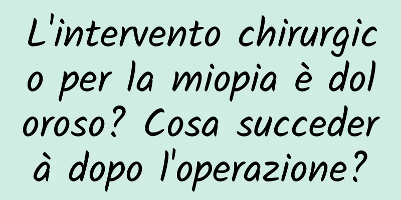 L'intervento chirurgico per la miopia è doloroso? Cosa succederà dopo l'operazione?