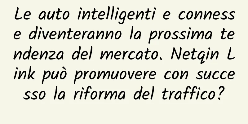 Le auto intelligenti e connesse diventeranno la prossima tendenza del mercato. Netqin Link può promuovere con successo la riforma del traffico?