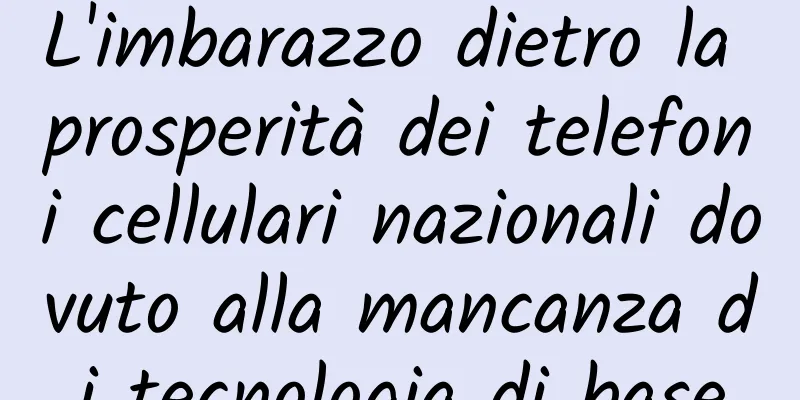 L'imbarazzo dietro la prosperità dei telefoni cellulari nazionali dovuto alla mancanza di tecnologia di base