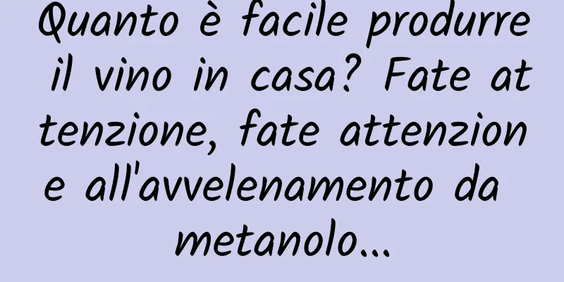 Quanto è facile produrre il vino in casa? Fate attenzione, fate attenzione all'avvelenamento da metanolo...