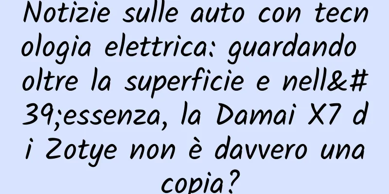 Notizie sulle auto con tecnologia elettrica: guardando oltre la superficie e nell'essenza, la Damai X7 di Zotye non è davvero una copia?