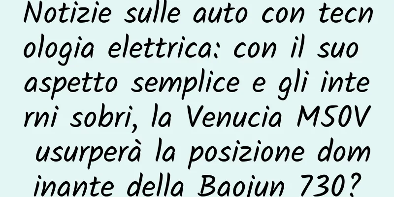 Notizie sulle auto con tecnologia elettrica: con il suo aspetto semplice e gli interni sobri, la Venucia M50V usurperà la posizione dominante della Baojun 730?