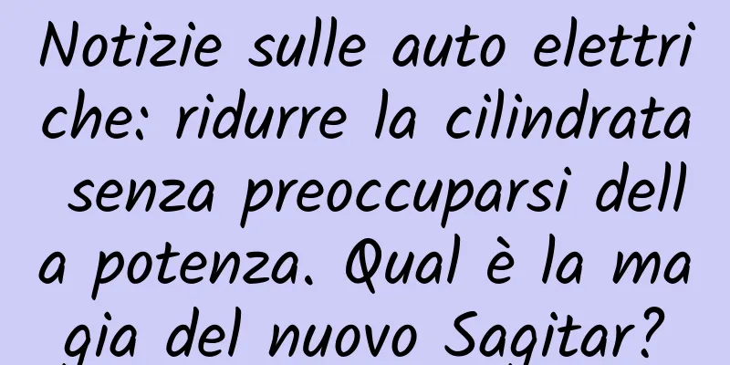 Notizie sulle auto elettriche: ridurre la cilindrata senza preoccuparsi della potenza. Qual è la magia del nuovo Sagitar?