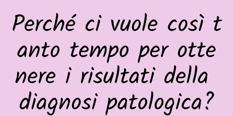 Perché ci vuole così tanto tempo per ottenere i risultati della diagnosi patologica?