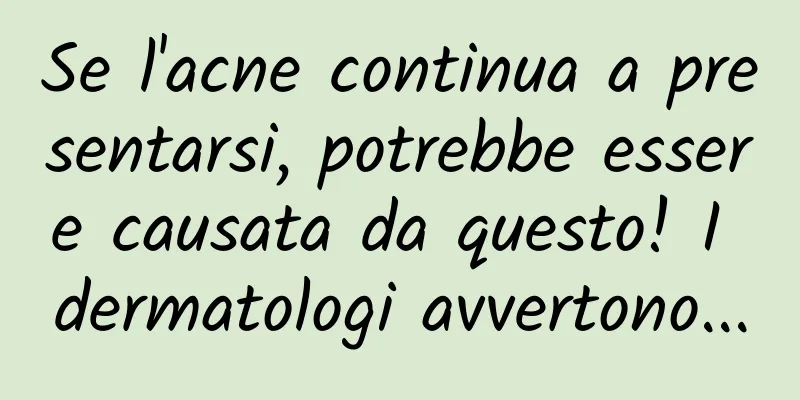 Se l'acne continua a presentarsi, potrebbe essere causata da questo! I dermatologi avvertono...