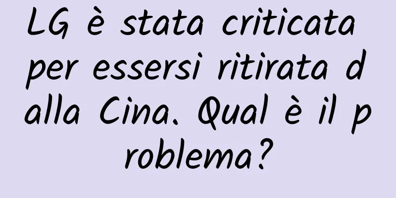 LG è stata criticata per essersi ritirata dalla Cina. Qual è il problema?