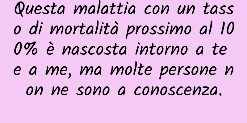 Questa malattia con un tasso di mortalità prossimo al 100% è nascosta intorno a te e a me, ma molte persone non ne sono a conoscenza.