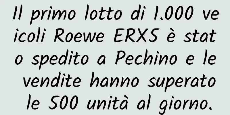 Il primo lotto di 1.000 veicoli Roewe ERX5 è stato spedito a Pechino e le vendite hanno superato le 500 unità al giorno.