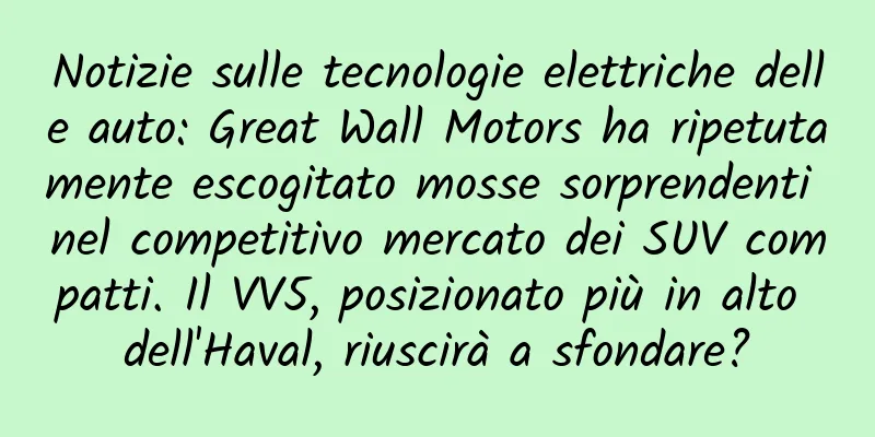 Notizie sulle tecnologie elettriche delle auto: Great Wall Motors ha ripetutamente escogitato mosse sorprendenti nel competitivo mercato dei SUV compatti. Il VV5, posizionato più in alto dell'Haval, riuscirà a sfondare?